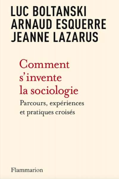 Comment s’invente la sociologie. Parcours, expériences et pratiques croisés de Luc Boltanski, Arnaud Esquerre et Jeanne Lazarus