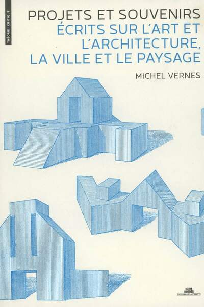 Projets et souvenirs. Écrits sur l’art et l’architecture, la ville et le paysage de Michel Vernes