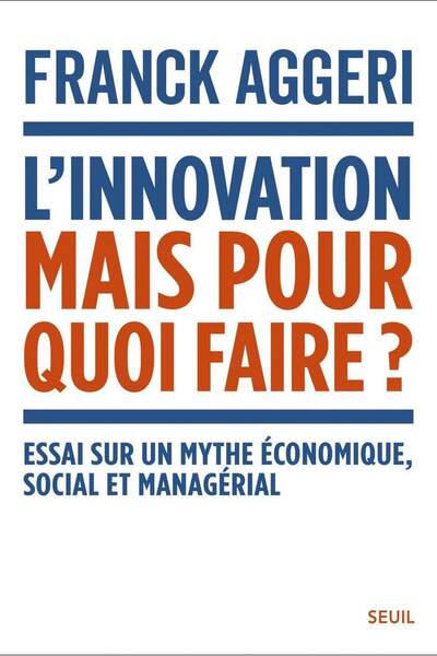 L’innovation, mais pour quoi faire ?. Essai sur un mythe économique, social et managérial de Franck Aggeri