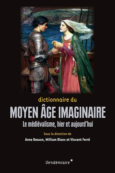 Dictionnaire du Moyen Âge imaginaire. Le médiévalisme, hier et aujourd’hui sous la dir. d’Anne Besson, William Blanc et Vincent Ferré