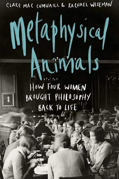 Metaphysical Animals. How Four Women Brought Philosophy Back to Life de Clare Mac Cumhaill et Rachael Wiseman