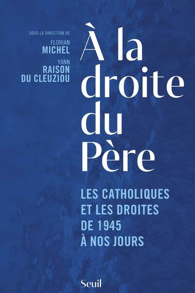 À la droite du Père. Les catholiques et les droites de 1945 à nos jours Sous la dir. de Florian Michel et Yann Raison du Cleuziou
