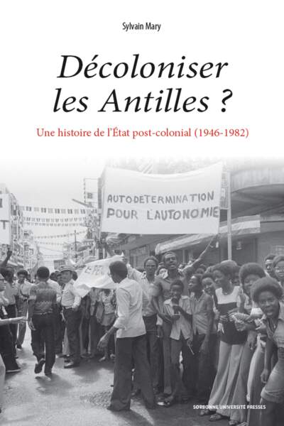 Décoloniser les Antilles ?. Une histoire de l’État post-colonial (1946-1982) de Sylvain Mary