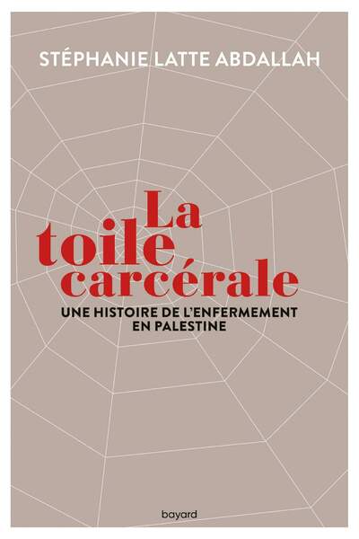 La toile carcérale. Une histoire de l’enfermement en Palestine de Stéphanie Latte Abdallah