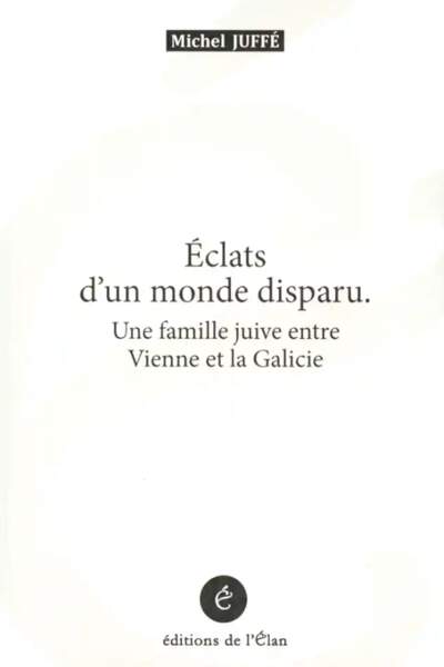 Éclats d’un monde disparu. Une famille juive entre Vienne et la Galicie de Michel Juffé