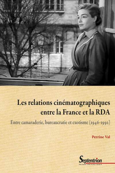 Les relations cinématographiques entre la France et la RDA. Entre camaraderie, bureaucratie et exotisme (1946-1992) de Perrine Val