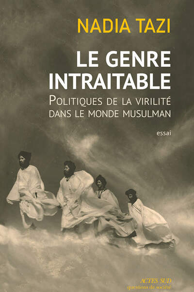 Le Genre intraitable. Politiques de la virilité dans le monde musulman, de Nadia Tazi